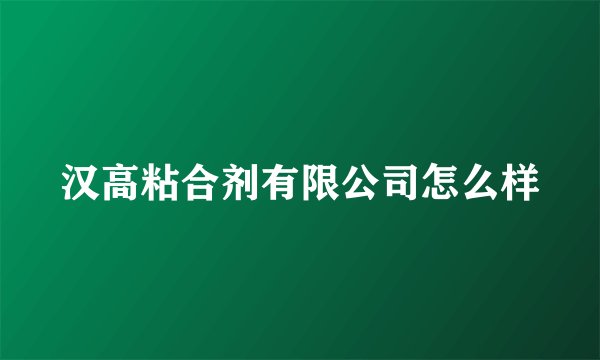 汉高粘合剂有限公司怎么样