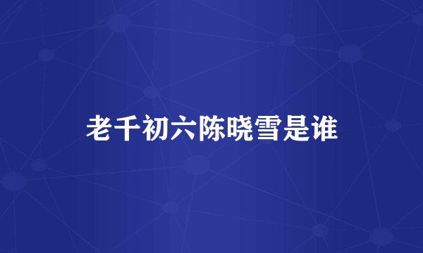 老千初六陈晓雪是谁