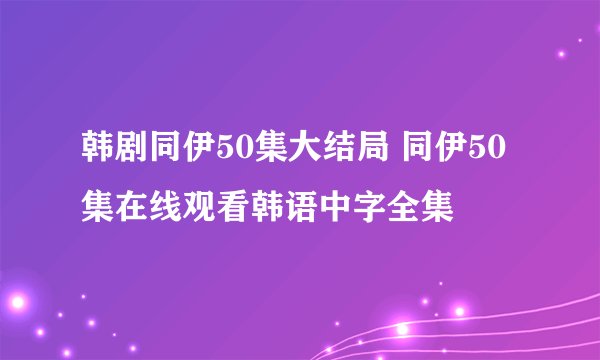 韩剧同伊50集大结局 同伊50集在线观看韩语中字全集