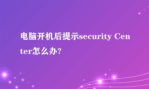 电脑开机后提示security Center怎么办?