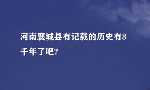 河南襄城县有记载的历史有3千年了吧?