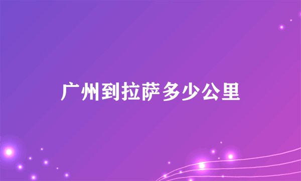 广州到拉萨多少公里