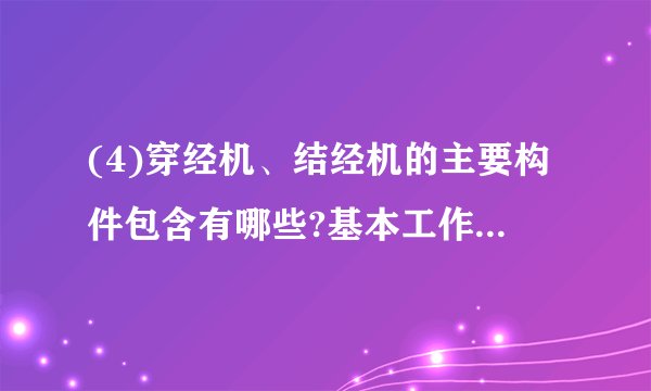 (4)穿经机、结经机的主要构件包含有哪些?基本工作原理是什么?主要性能特