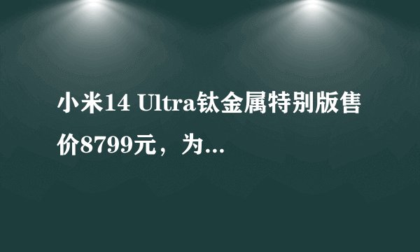 小米14 Ultra钛金属特别版售价8799元，为何选用了如此昂贵的材质？