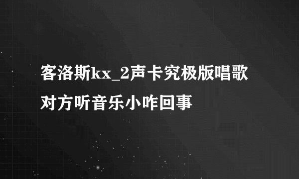 客洛斯kx_2声卡究极版唱歌对方听音乐小咋回事