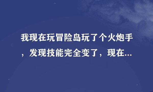 我现在玩冒险岛玩了个火炮手，发现技能完全变了，现在三转技能能全满吗？全满不了的话舍弃哪个？是第一个