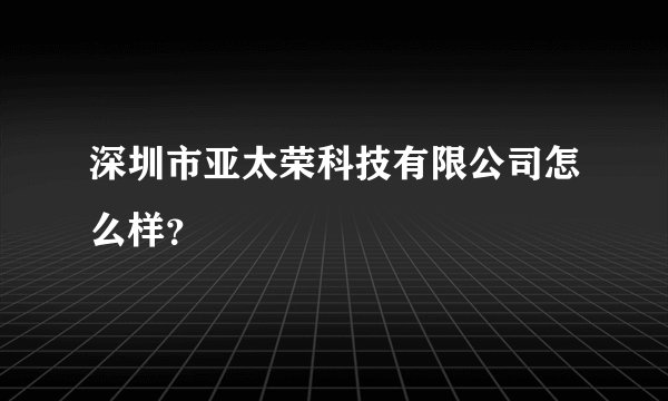 深圳市亚太荣科技有限公司怎么样？
