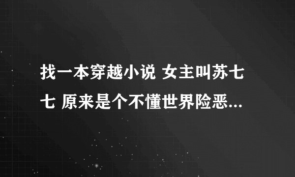 找一本穿越小说 女主叫苏七七 原来是个不懂世界险恶的丫头 后来恢复前世记忆 变腹黑.