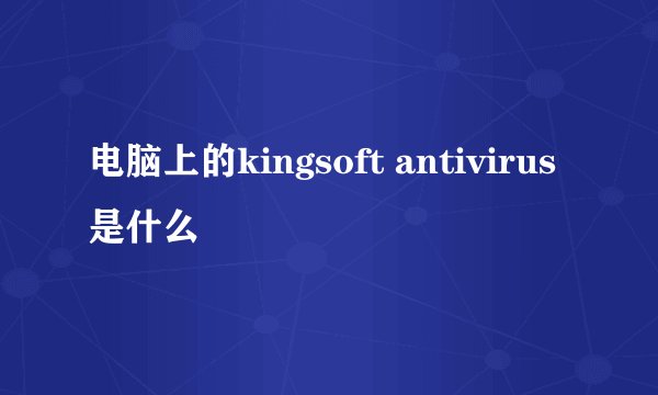 电脑上的kingsoft antivirus是什么