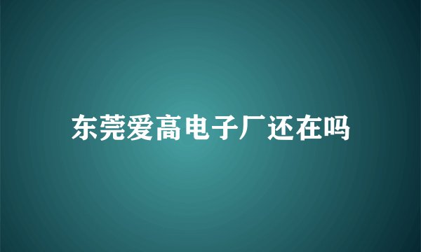 东莞爱高电子厂还在吗