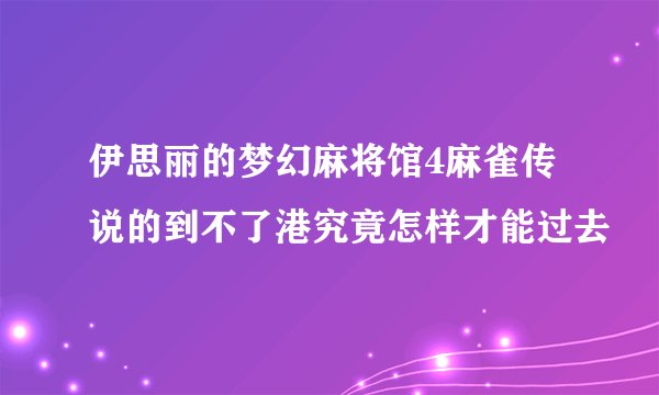 伊思丽的梦幻麻将馆4麻雀传说的到不了港究竟怎样才能过去