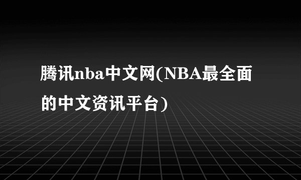 腾讯nba中文网(NBA最全面的中文资讯平台)
