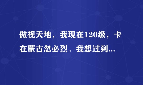 傲视天地，我现在120级，卡在蒙古忽必烈。我想过到大汉，装备要什么程度