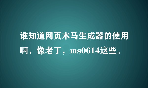 谁知道网页木马生成器的使用啊，像老丁，ms0614这些。