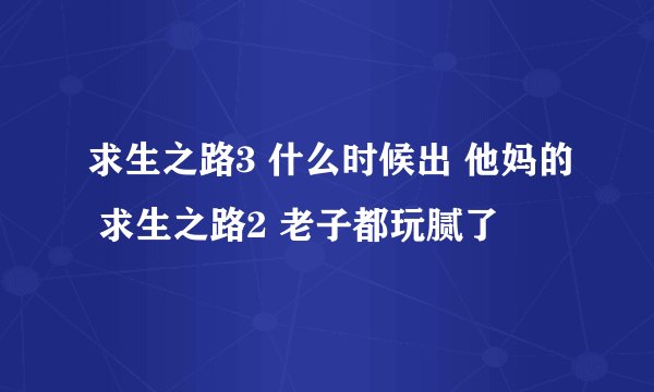 求生之路3 什么时候出 他妈的 求生之路2 老子都玩腻了
