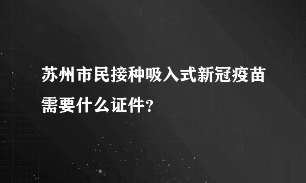 苏州市民接种吸入式新冠疫苗需要什么证件？