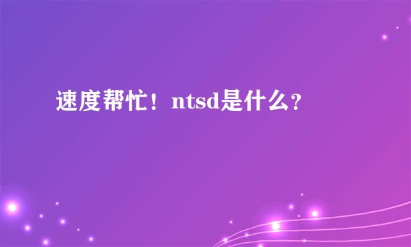 速度帮忙！ntsd是什么？