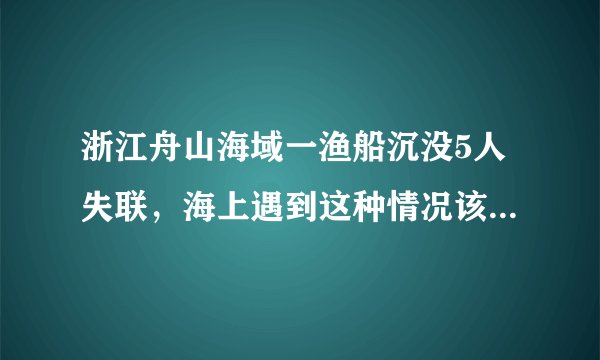 浙江舟山海域一渔船沉没5人失联，海上遇到这种情况该怎么办？