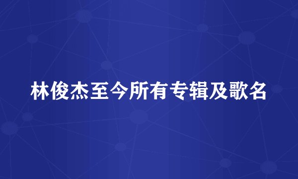 林俊杰至今所有专辑及歌名