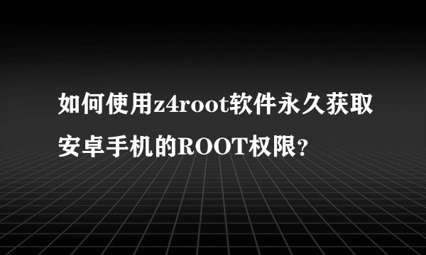 如何使用z4root软件永久获取安卓手机的ROOT权限？
