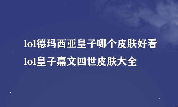 lol德玛西亚皇子哪个皮肤好看lol皇子嘉文四世皮肤大全
