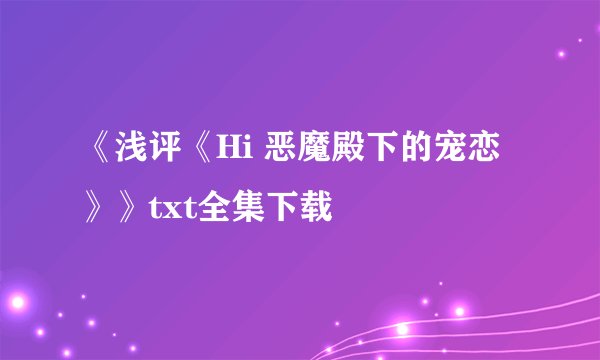 《浅评《Hi 恶魔殿下的宠恋》》txt全集下载