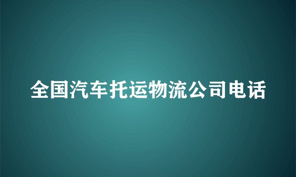 全国汽车托运物流公司电话