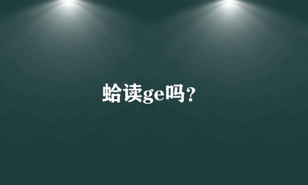 蛤读ge吗？
