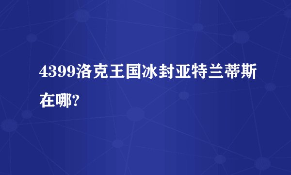4399洛克王国冰封亚特兰蒂斯在哪?