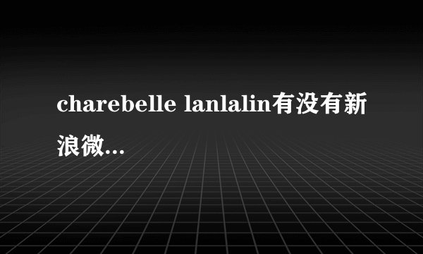 charebelle lanlalin有没有新浪微博《悲恋花》女主角朵索