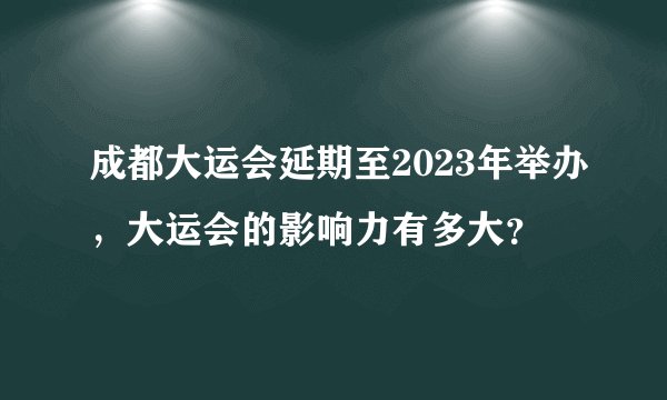 成都大运会延期至2023年举办，大运会的影响力有多大？