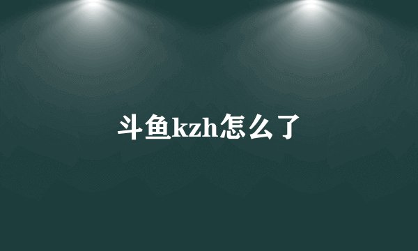 斗鱼kzh怎么了