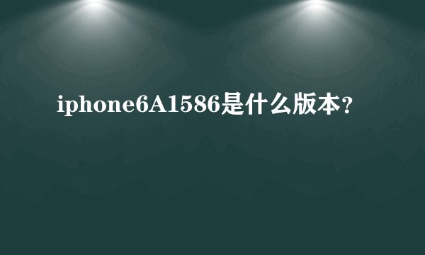 iphone6A1586是什么版本？