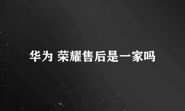 华为 荣耀售后是一家吗