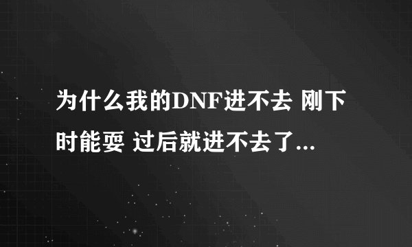 为什么我的DNF进不去 刚下时能耍 过后就进不去了 这是为什么？