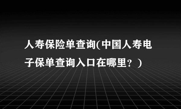 人寿保险单查询(中国人寿电子保单查询入口在哪里？)