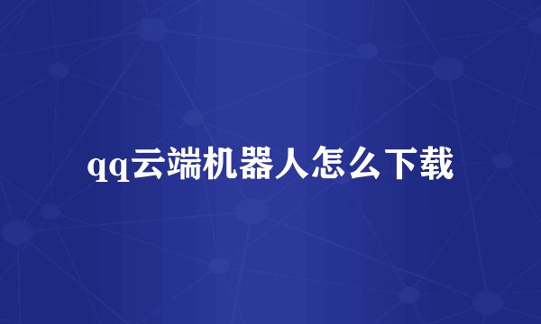 qq云端机器人怎么下载