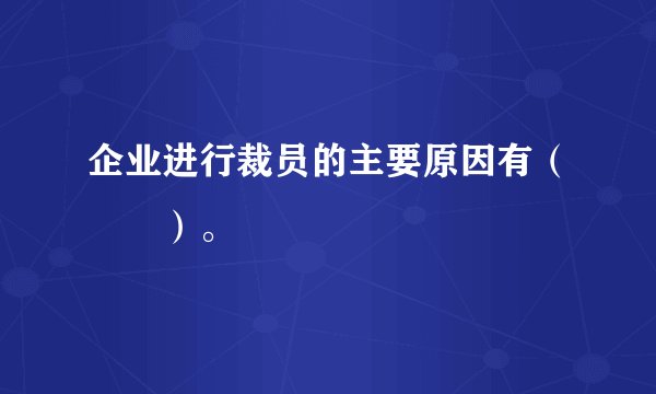 企业进行裁员的主要原因有（　　）。
