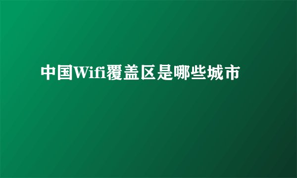 中国Wifi覆盖区是哪些城市