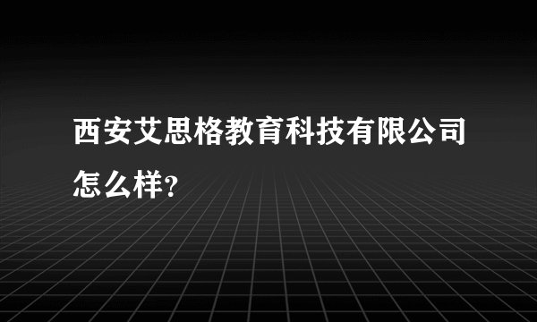 西安艾思格教育科技有限公司怎么样？