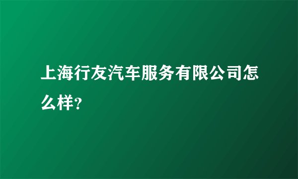 上海行友汽车服务有限公司怎么样？