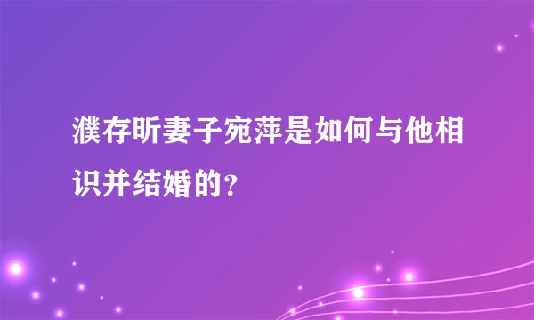 濮存昕妻子宛萍是如何与他相识并结婚的？
