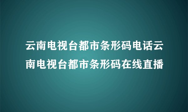 云南电视台都市条形码电话云南电视台都市条形码在线直播