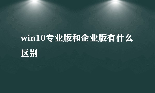 win10专业版和企业版有什么区别