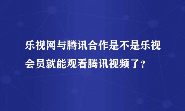 乐视网与腾讯合作是不是乐视会员就能观看腾讯视频了？