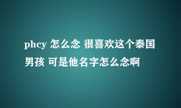 phcy 怎么念 很喜欢这个泰国男孩 可是他名字怎么念啊