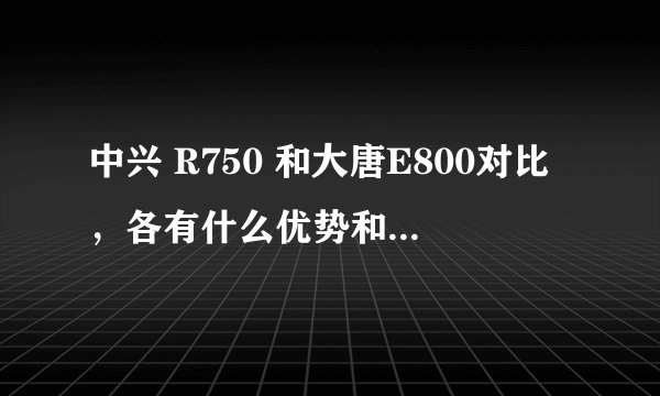 中兴 R750 和大唐E800对比，各有什么优势和缺点（请详细说明）。