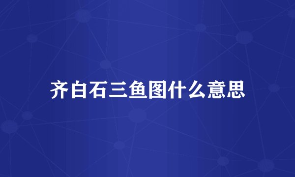 齐白石三鱼图什么意思