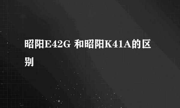 昭阳E42G 和昭阳K41A的区别