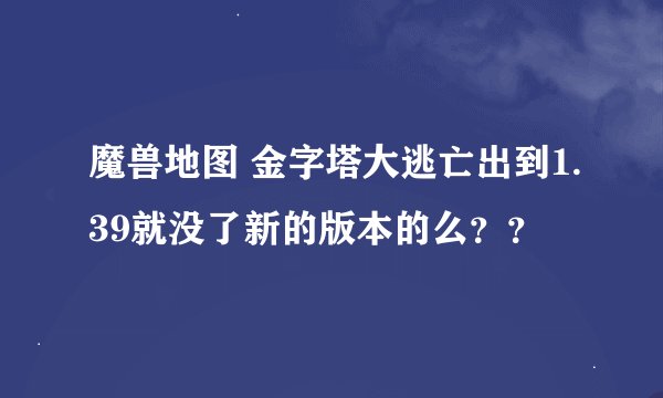 魔兽地图 金字塔大逃亡出到1.39就没了新的版本的么？？